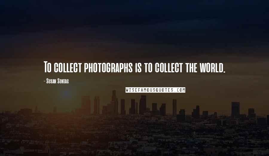 Susan Sontag Quotes: To collect photographs is to collect the world.