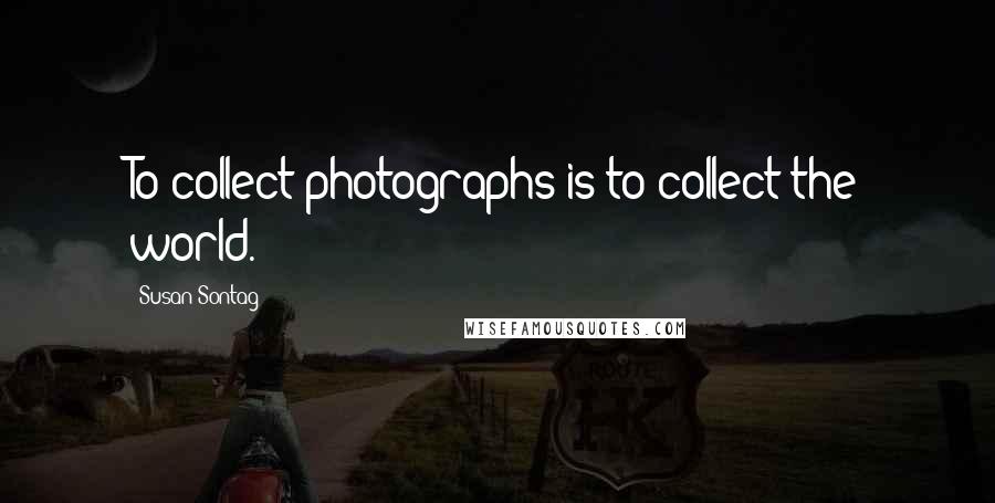 Susan Sontag Quotes: To collect photographs is to collect the world.