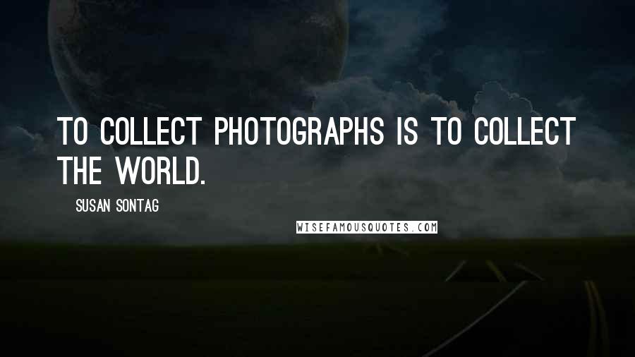 Susan Sontag Quotes: To collect photographs is to collect the world.