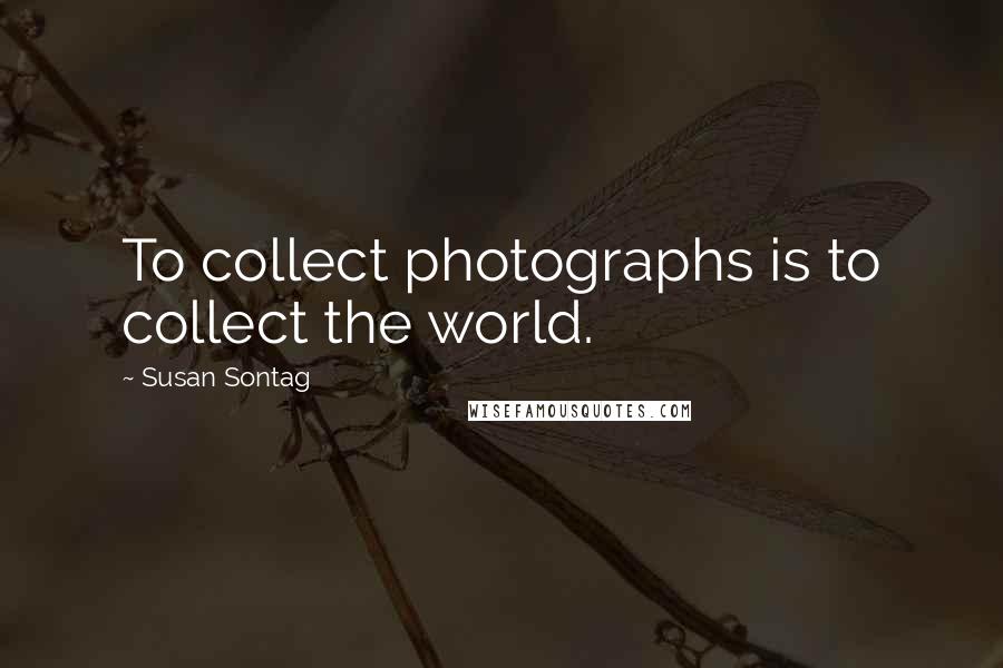 Susan Sontag Quotes: To collect photographs is to collect the world.