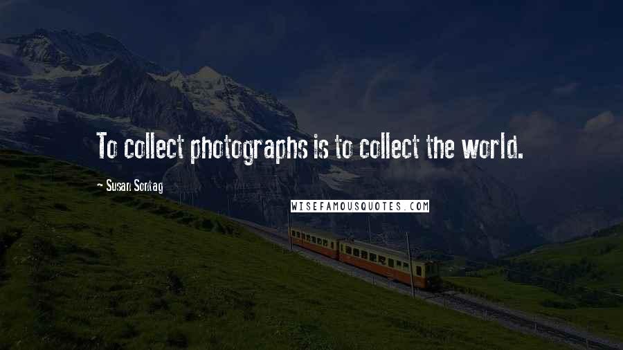 Susan Sontag Quotes: To collect photographs is to collect the world.
