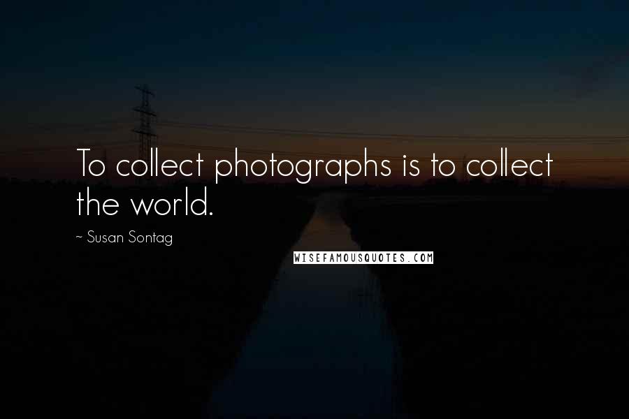 Susan Sontag Quotes: To collect photographs is to collect the world.