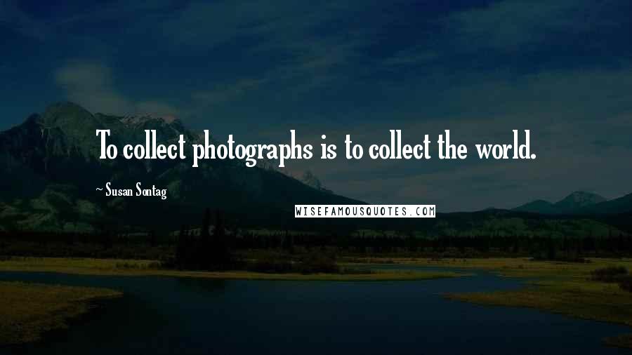 Susan Sontag Quotes: To collect photographs is to collect the world.