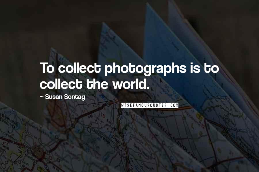 Susan Sontag Quotes: To collect photographs is to collect the world.