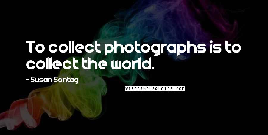 Susan Sontag Quotes: To collect photographs is to collect the world.