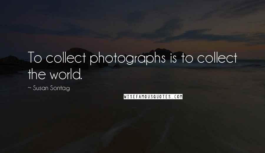 Susan Sontag Quotes: To collect photographs is to collect the world.