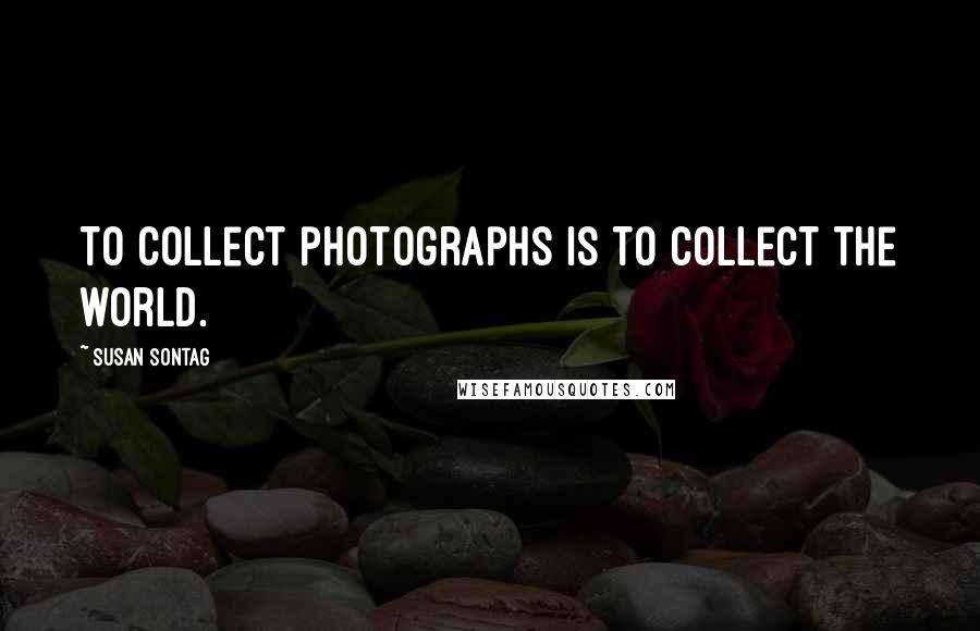 Susan Sontag Quotes: To collect photographs is to collect the world.