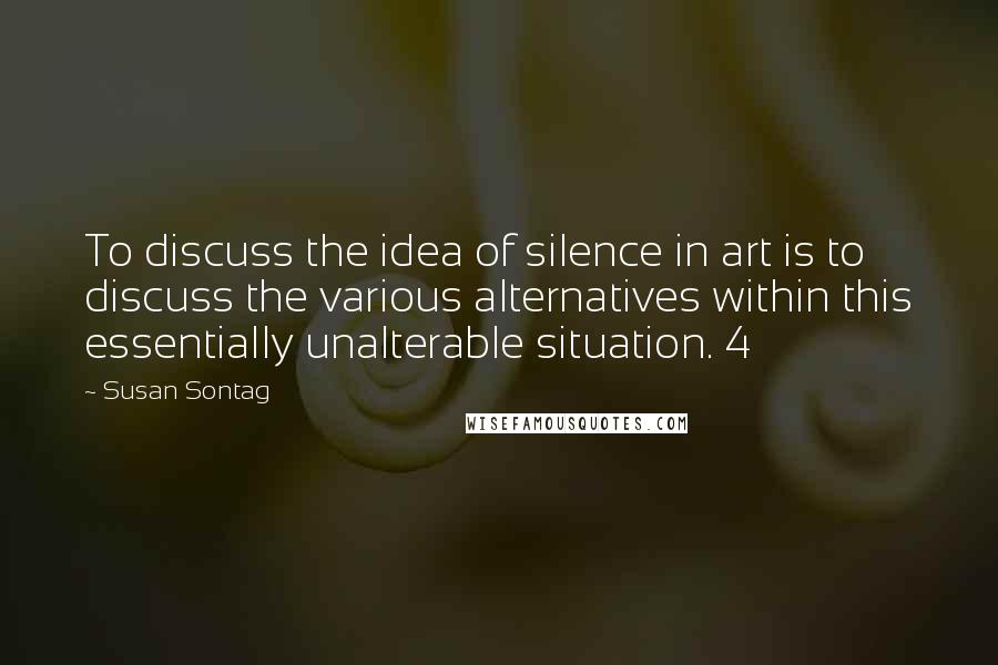 Susan Sontag Quotes: To discuss the idea of silence in art is to discuss the various alternatives within this essentially unalterable situation. 4