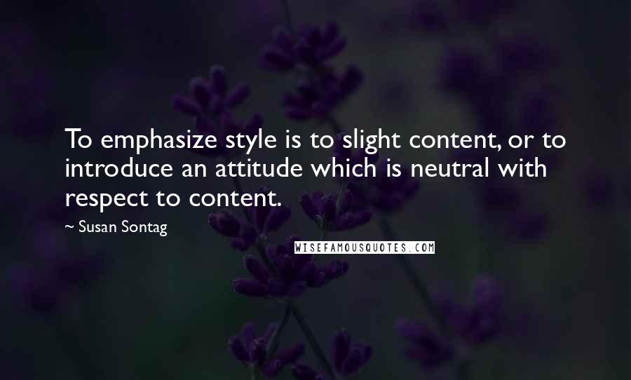 Susan Sontag Quotes: To emphasize style is to slight content, or to introduce an attitude which is neutral with respect to content.