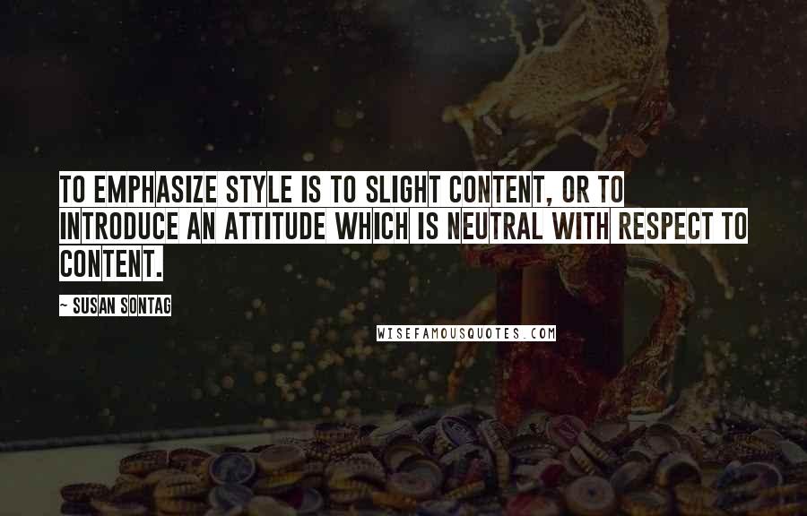 Susan Sontag Quotes: To emphasize style is to slight content, or to introduce an attitude which is neutral with respect to content.