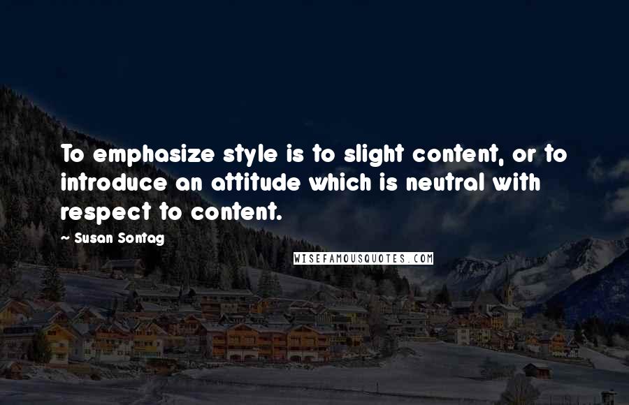 Susan Sontag Quotes: To emphasize style is to slight content, or to introduce an attitude which is neutral with respect to content.