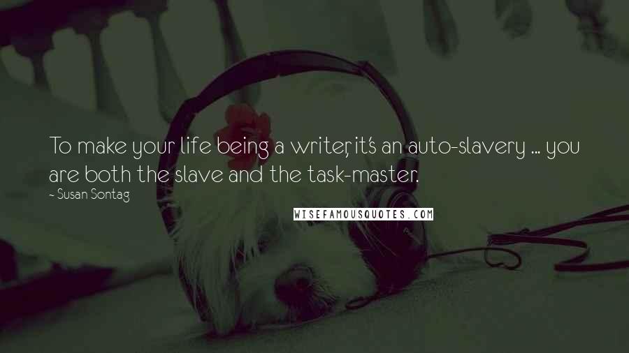 Susan Sontag Quotes: To make your life being a writer, it's an auto-slavery ... you are both the slave and the task-master.