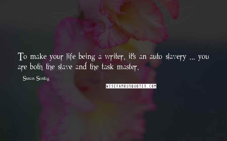 Susan Sontag Quotes: To make your life being a writer, it's an auto-slavery ... you are both the slave and the task-master.