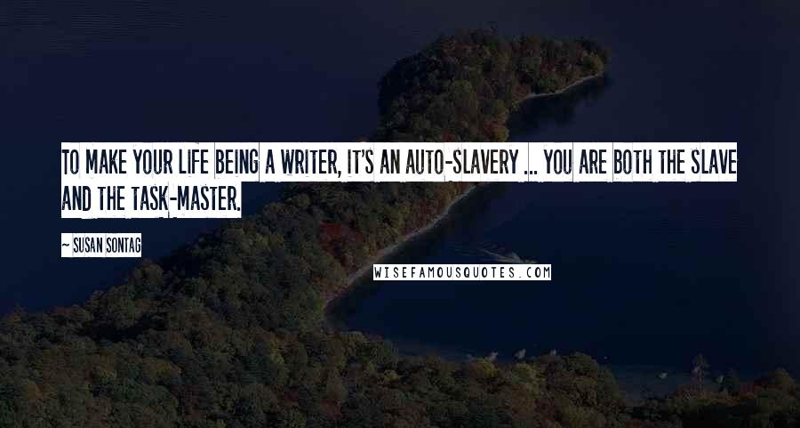 Susan Sontag Quotes: To make your life being a writer, it's an auto-slavery ... you are both the slave and the task-master.