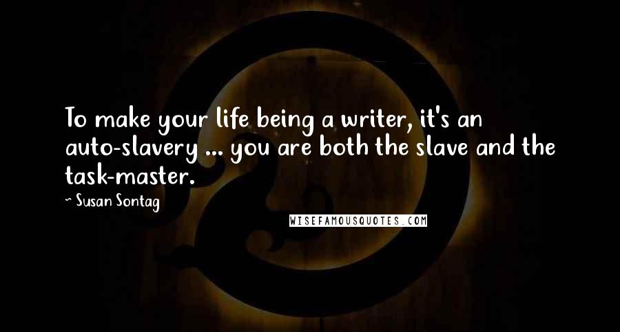 Susan Sontag Quotes: To make your life being a writer, it's an auto-slavery ... you are both the slave and the task-master.