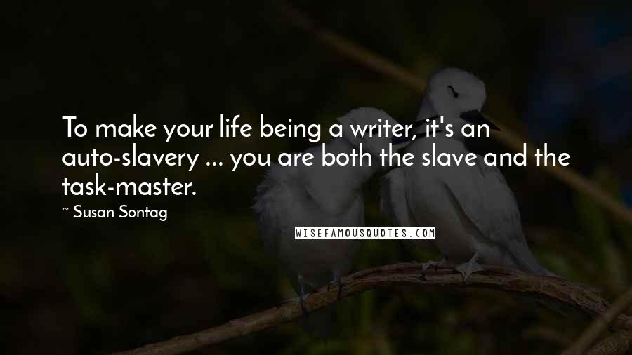 Susan Sontag Quotes: To make your life being a writer, it's an auto-slavery ... you are both the slave and the task-master.