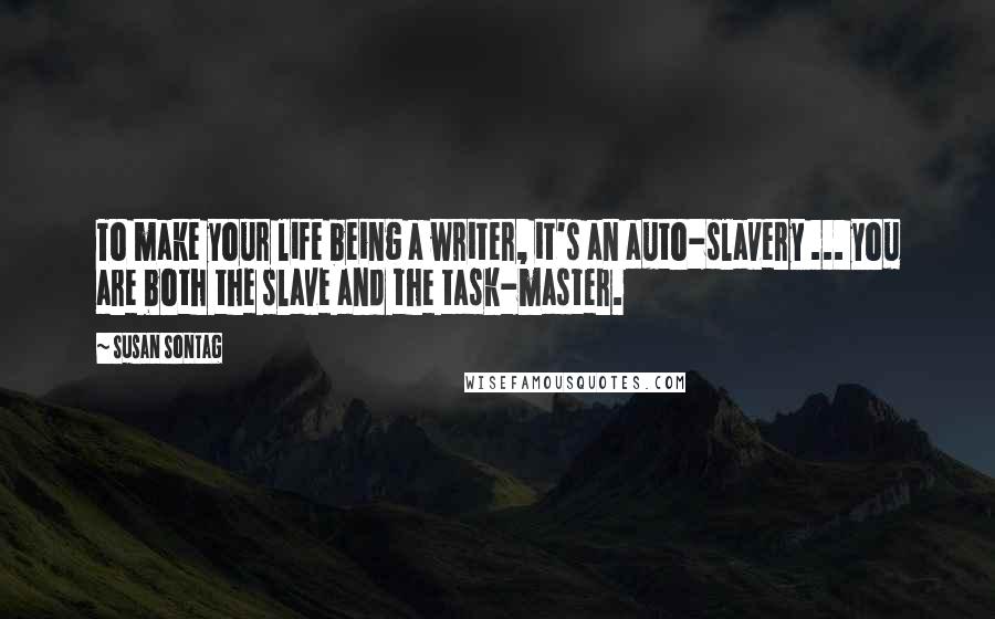 Susan Sontag Quotes: To make your life being a writer, it's an auto-slavery ... you are both the slave and the task-master.