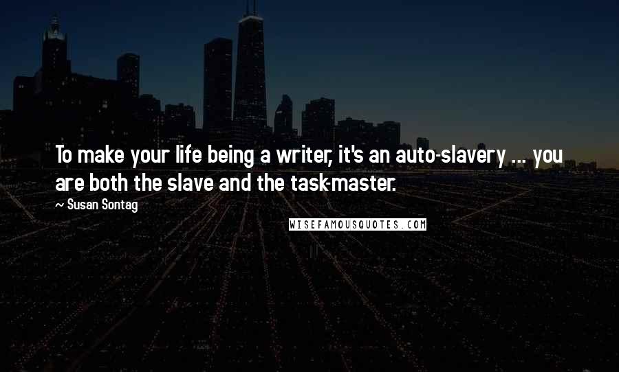 Susan Sontag Quotes: To make your life being a writer, it's an auto-slavery ... you are both the slave and the task-master.