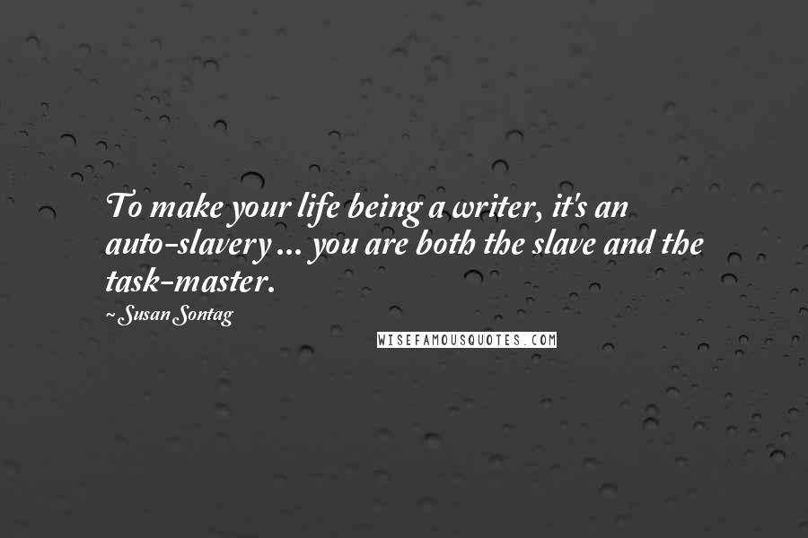 Susan Sontag Quotes: To make your life being a writer, it's an auto-slavery ... you are both the slave and the task-master.