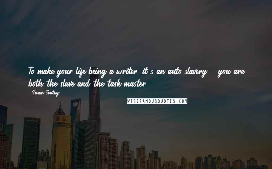 Susan Sontag Quotes: To make your life being a writer, it's an auto-slavery ... you are both the slave and the task-master.