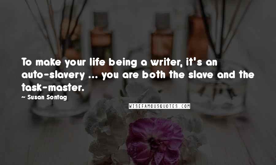 Susan Sontag Quotes: To make your life being a writer, it's an auto-slavery ... you are both the slave and the task-master.
