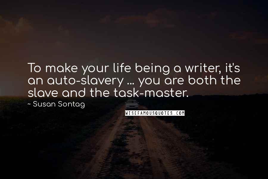 Susan Sontag Quotes: To make your life being a writer, it's an auto-slavery ... you are both the slave and the task-master.