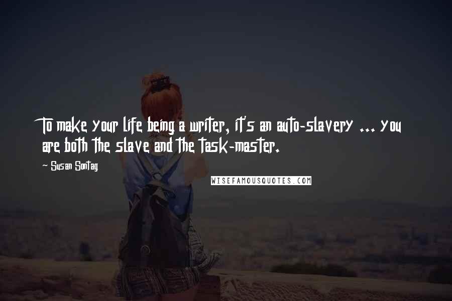 Susan Sontag Quotes: To make your life being a writer, it's an auto-slavery ... you are both the slave and the task-master.