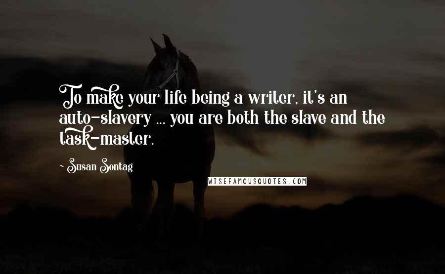 Susan Sontag Quotes: To make your life being a writer, it's an auto-slavery ... you are both the slave and the task-master.