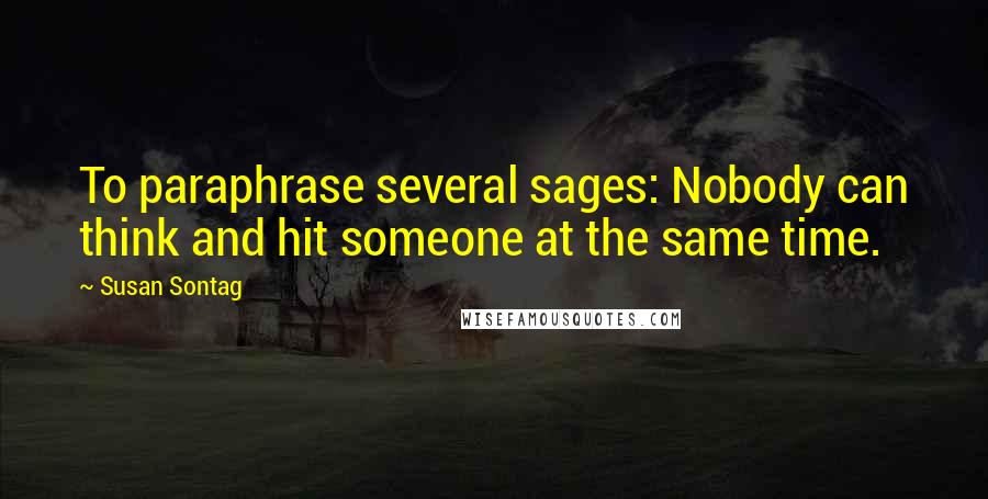 Susan Sontag Quotes: To paraphrase several sages: Nobody can think and hit someone at the same time.