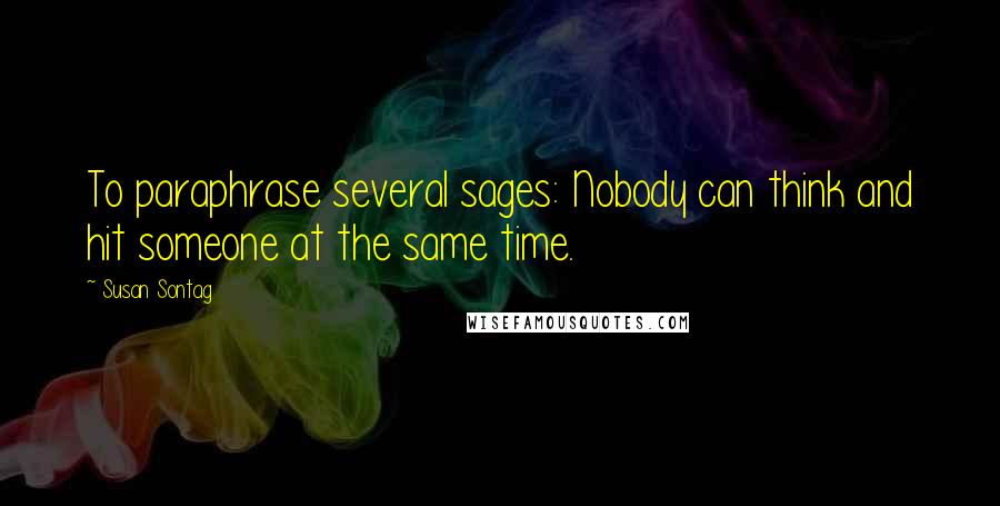 Susan Sontag Quotes: To paraphrase several sages: Nobody can think and hit someone at the same time.