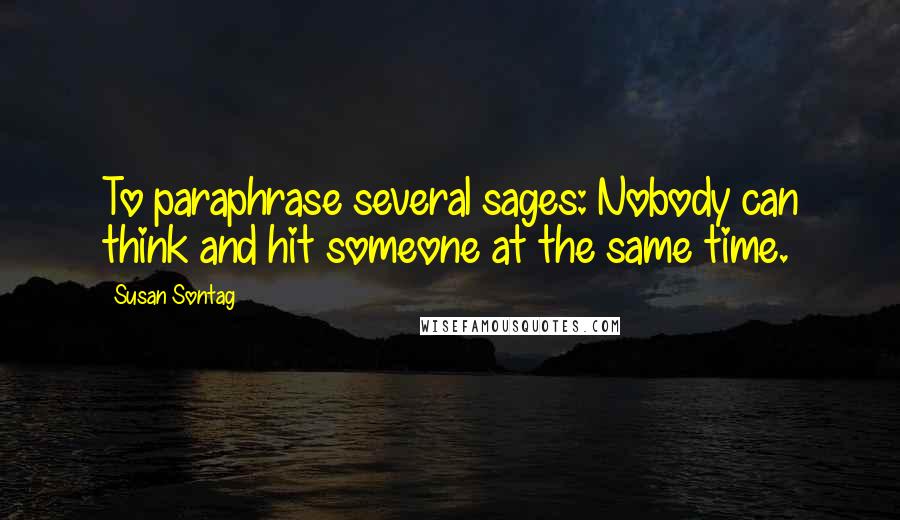 Susan Sontag Quotes: To paraphrase several sages: Nobody can think and hit someone at the same time.