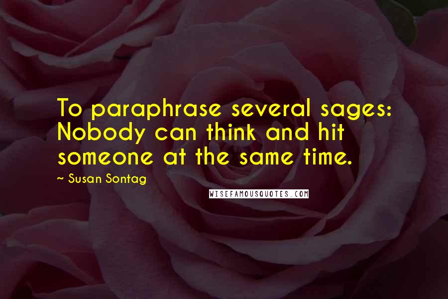 Susan Sontag Quotes: To paraphrase several sages: Nobody can think and hit someone at the same time.