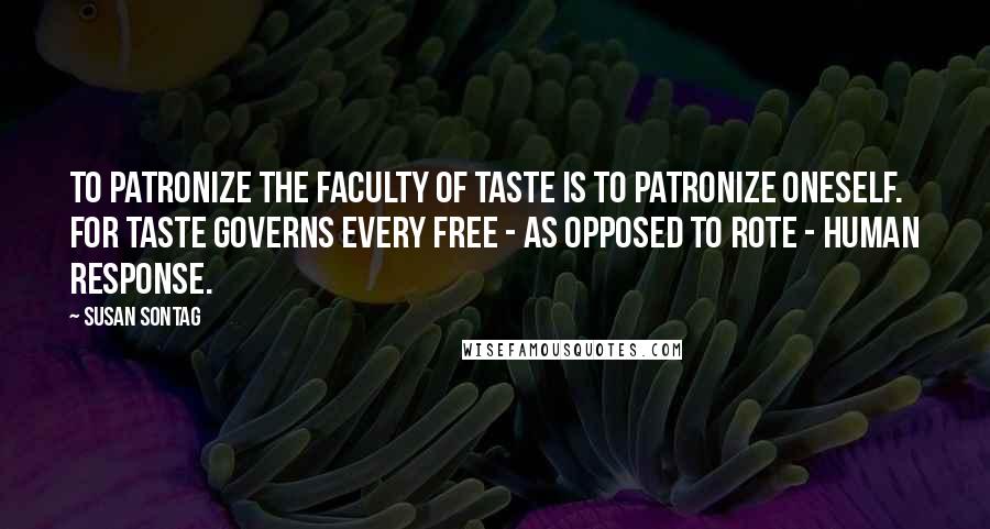 Susan Sontag Quotes: To patronize the faculty of taste is to patronize oneself. For taste governs every free - as opposed to rote - human response.