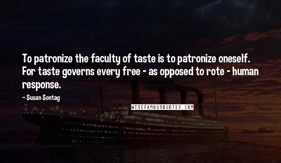 Susan Sontag Quotes: To patronize the faculty of taste is to patronize oneself. For taste governs every free - as opposed to rote - human response.