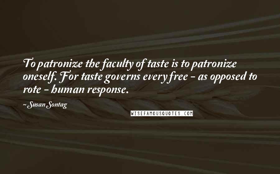 Susan Sontag Quotes: To patronize the faculty of taste is to patronize oneself. For taste governs every free - as opposed to rote - human response.