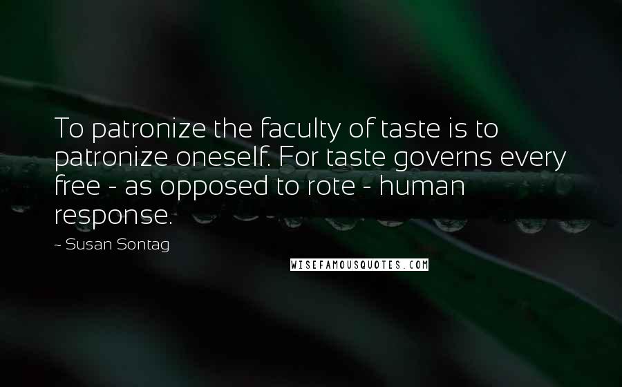 Susan Sontag Quotes: To patronize the faculty of taste is to patronize oneself. For taste governs every free - as opposed to rote - human response.