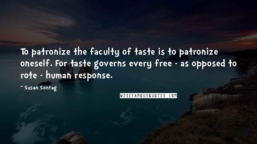 Susan Sontag Quotes: To patronize the faculty of taste is to patronize oneself. For taste governs every free - as opposed to rote - human response.