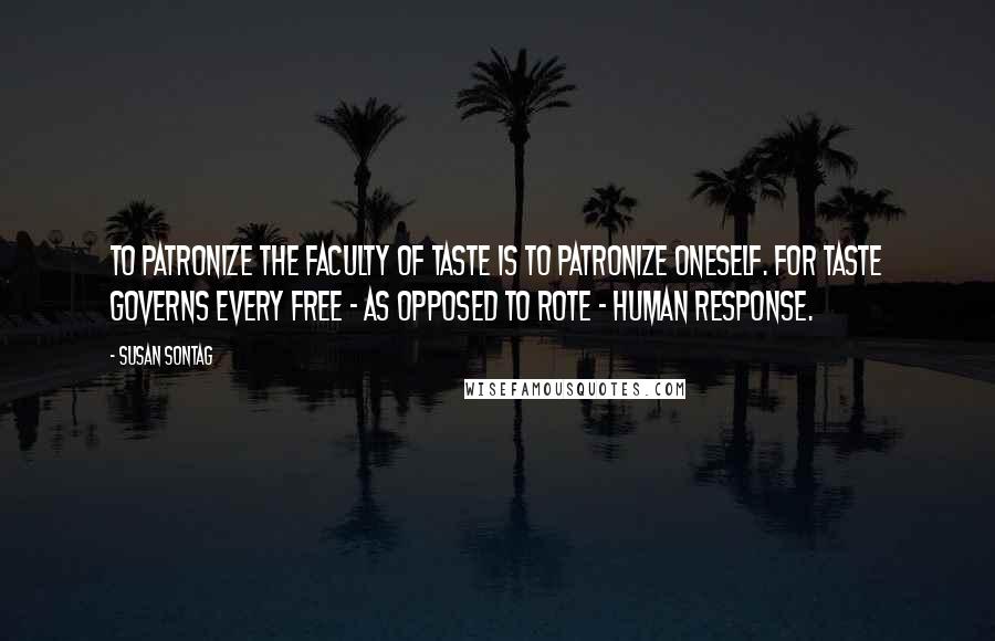 Susan Sontag Quotes: To patronize the faculty of taste is to patronize oneself. For taste governs every free - as opposed to rote - human response.