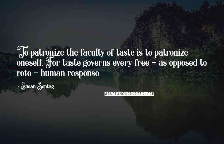 Susan Sontag Quotes: To patronize the faculty of taste is to patronize oneself. For taste governs every free - as opposed to rote - human response.