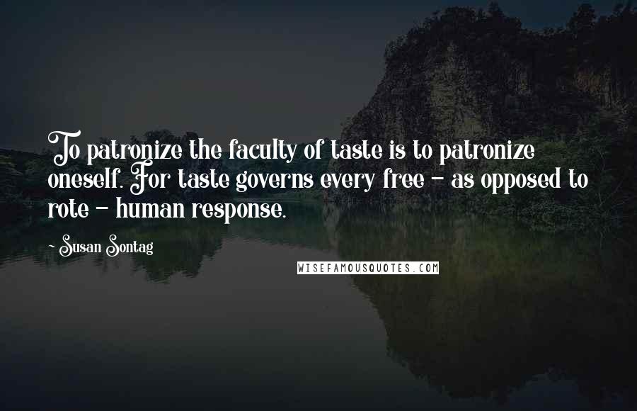 Susan Sontag Quotes: To patronize the faculty of taste is to patronize oneself. For taste governs every free - as opposed to rote - human response.