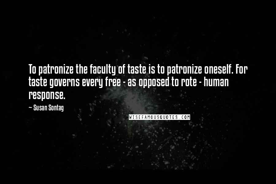 Susan Sontag Quotes: To patronize the faculty of taste is to patronize oneself. For taste governs every free - as opposed to rote - human response.