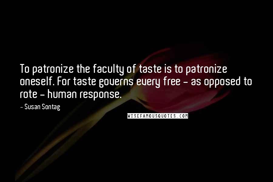 Susan Sontag Quotes: To patronize the faculty of taste is to patronize oneself. For taste governs every free - as opposed to rote - human response.