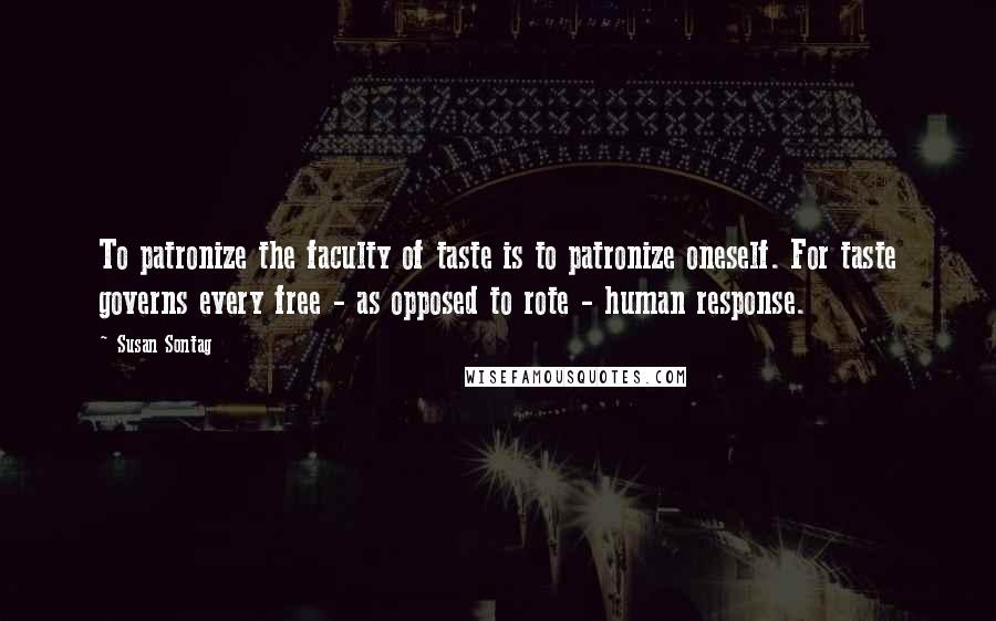 Susan Sontag Quotes: To patronize the faculty of taste is to patronize oneself. For taste governs every free - as opposed to rote - human response.