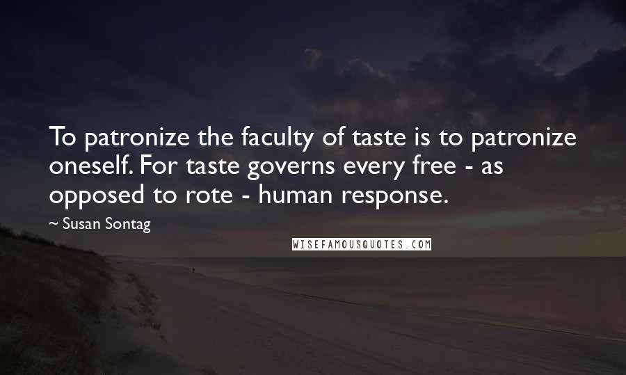 Susan Sontag Quotes: To patronize the faculty of taste is to patronize oneself. For taste governs every free - as opposed to rote - human response.