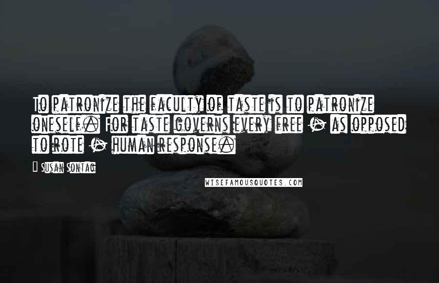 Susan Sontag Quotes: To patronize the faculty of taste is to patronize oneself. For taste governs every free - as opposed to rote - human response.