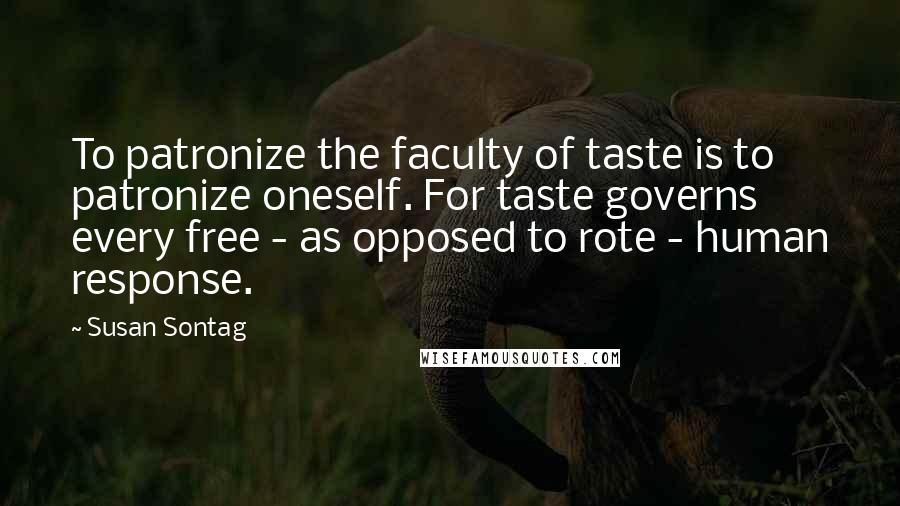 Susan Sontag Quotes: To patronize the faculty of taste is to patronize oneself. For taste governs every free - as opposed to rote - human response.