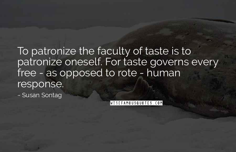 Susan Sontag Quotes: To patronize the faculty of taste is to patronize oneself. For taste governs every free - as opposed to rote - human response.