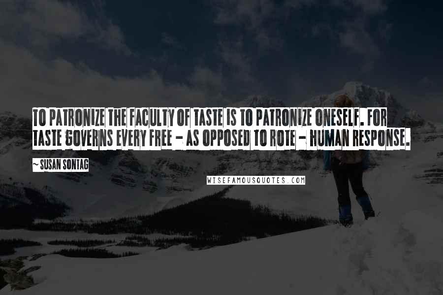 Susan Sontag Quotes: To patronize the faculty of taste is to patronize oneself. For taste governs every free - as opposed to rote - human response.