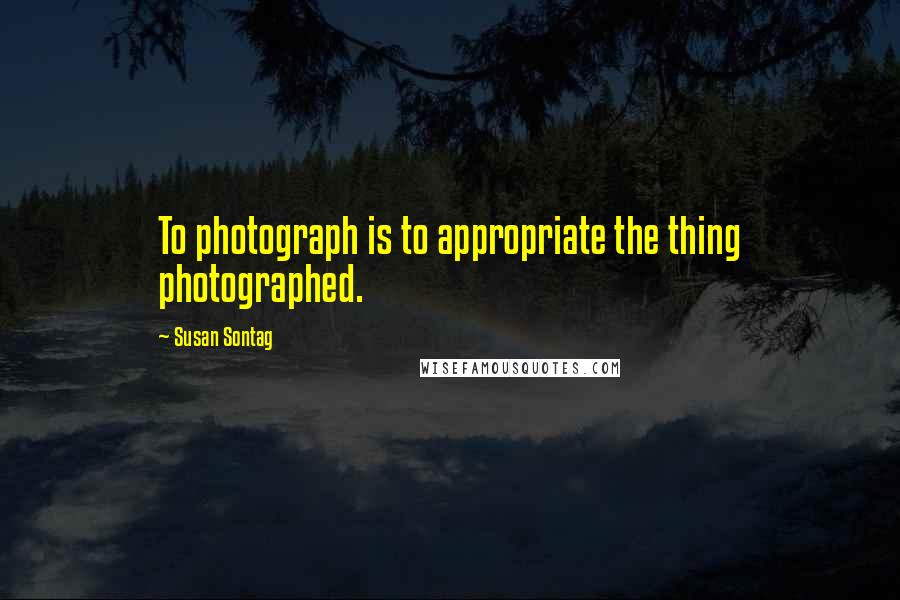 Susan Sontag Quotes: To photograph is to appropriate the thing photographed.