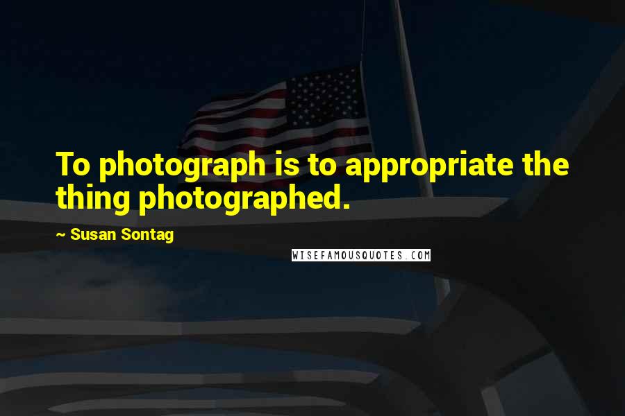 Susan Sontag Quotes: To photograph is to appropriate the thing photographed.